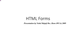 HTML Forms
Presentation by Nobel Mujuji Bsc. Hons (WUA) 2009
 
