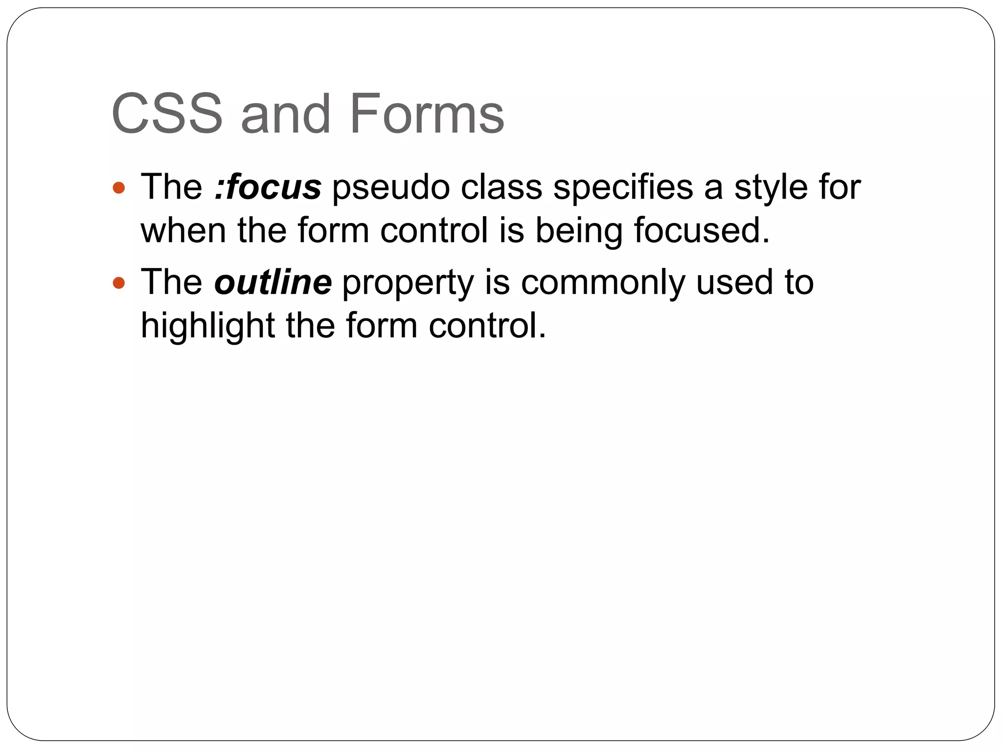 CSS and Forms
 The :focus pseudo class specifies a style for
when the form control is being focused.
 The outline property is commonly used to
highlight the form control.
 