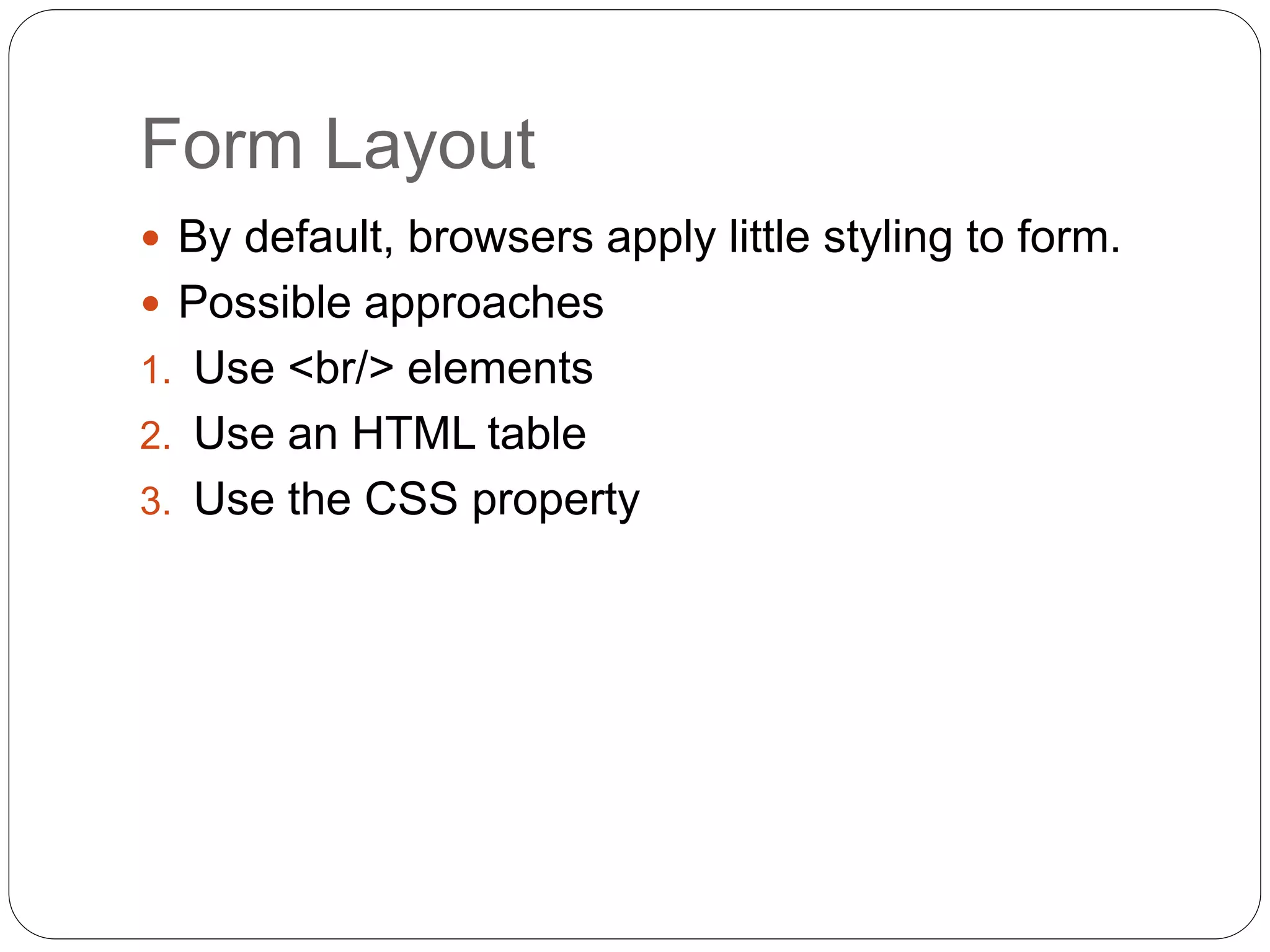 Form Layout
 By default, browsers apply little styling to form.
 Possible approaches
1. Use <br/> elements
2. Use an HTML table
3. Use the CSS property
 