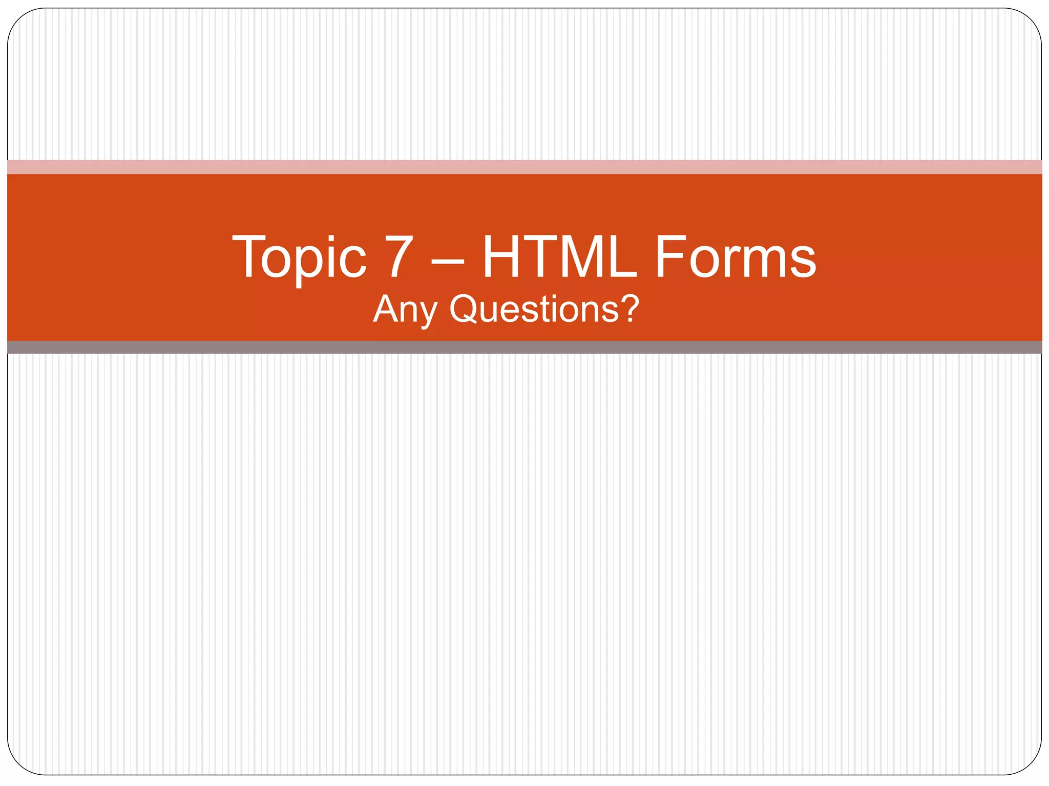 Topic 7 – HTML Forms
Any Questions?
 