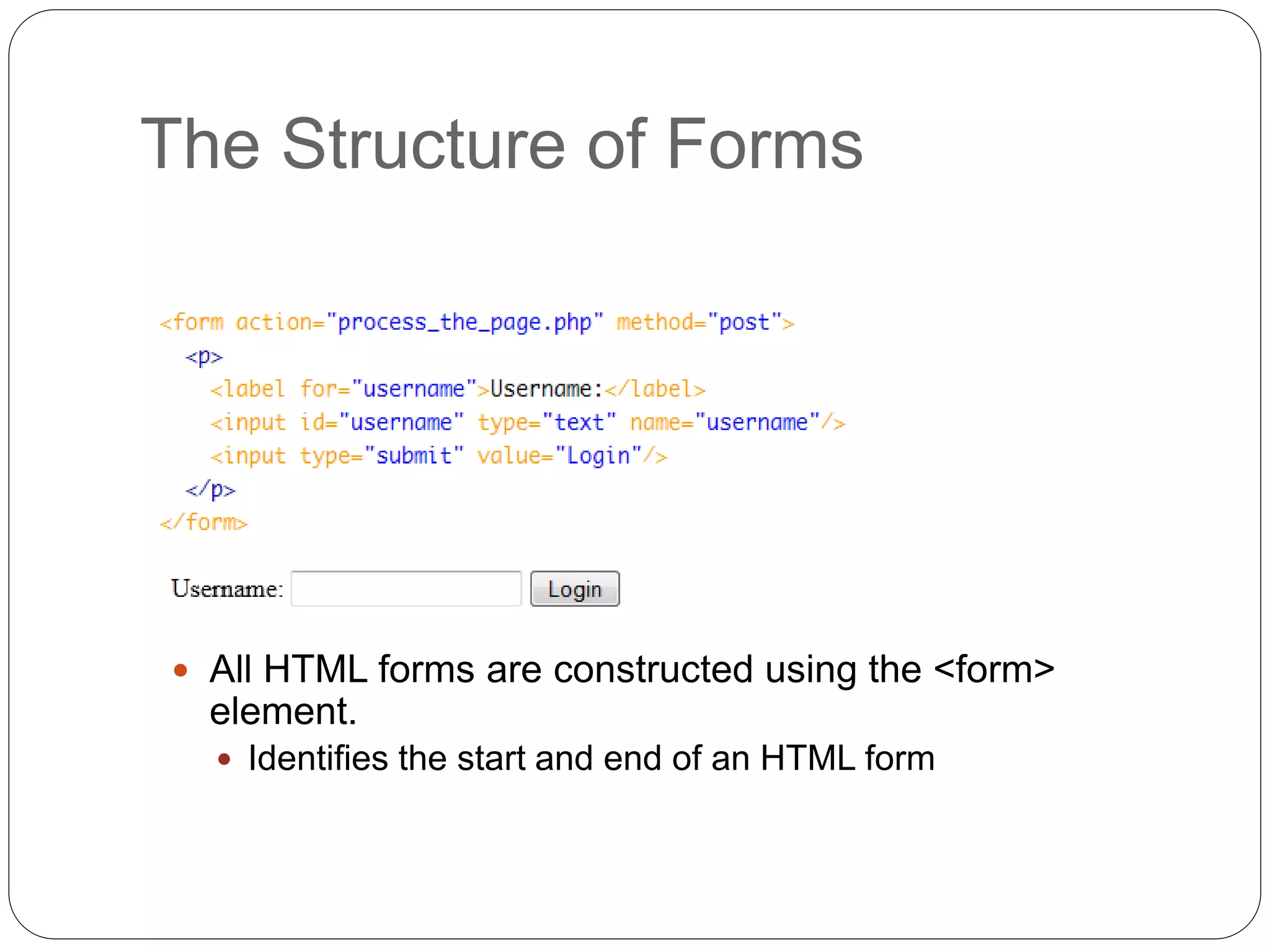 The Structure of Forms
 All HTML forms are constructed using the <form>
element.
 Identifies the start and end of an HTML form
 