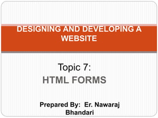 Prepared By: Er. Nawaraj
Bhandari
DESIGNING AND DEVELOPING A
WEBSITE
Topic 7:
HTML FORMS
 