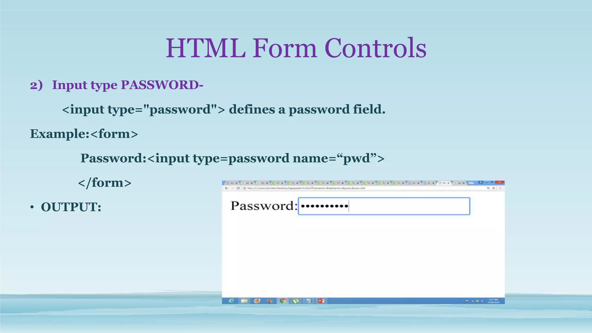 HTML Form Controls
2) Input type PASSWORD-
<input type="password"> defines a password field.
Example:<form>
Password:<input type=password name=“pwd”>
</form>
• OUTPUT:
 