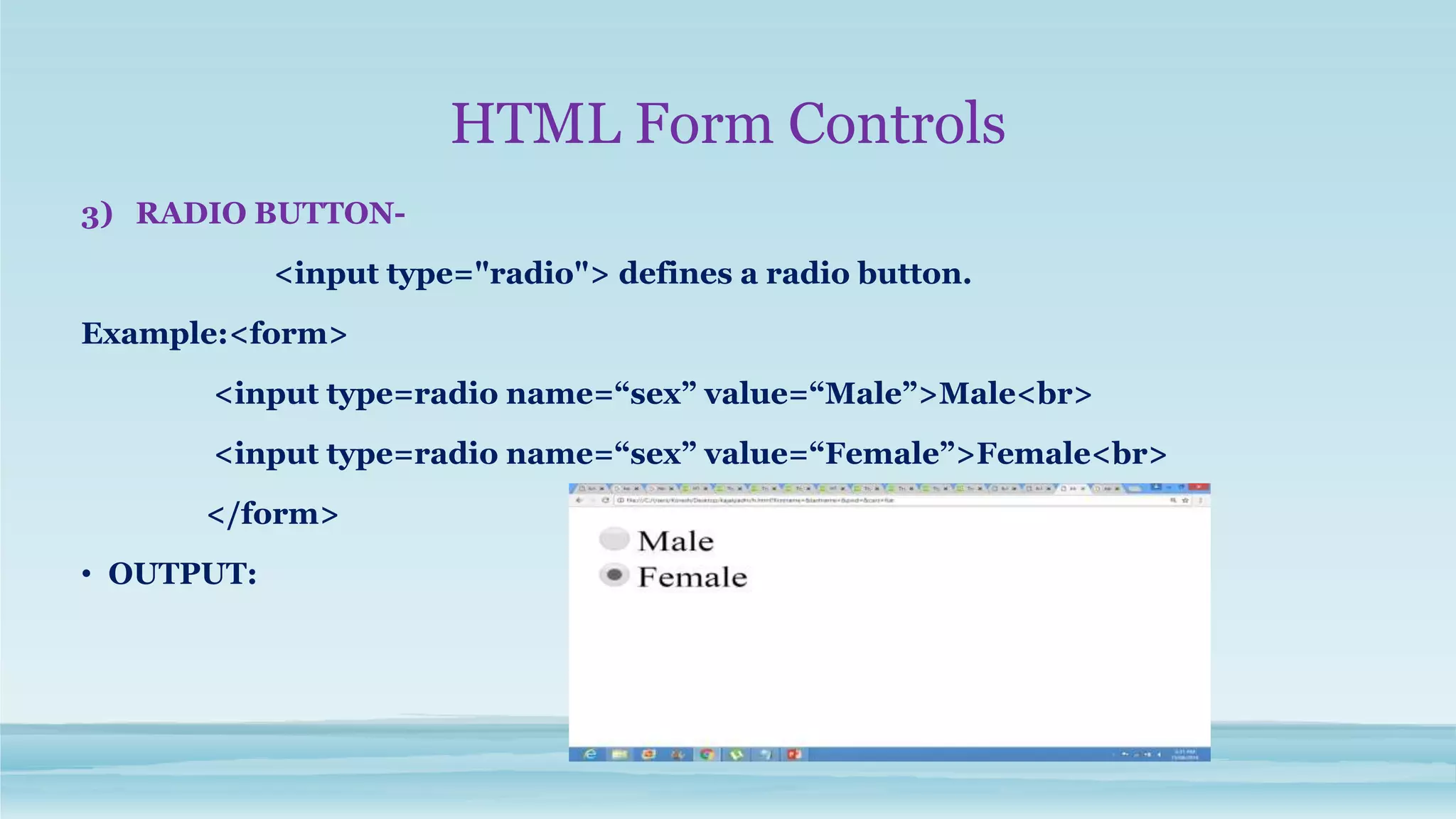 HTML Form Controls
3) RADIO BUTTON-
<input type="radio"> defines a radio button.
Example:<form>
<input type=radio name=“sex” value=“Male”>Male<br>
<input type=radio name=“sex” value=“Female”>Female<br>
</form>
• OUTPUT:
 