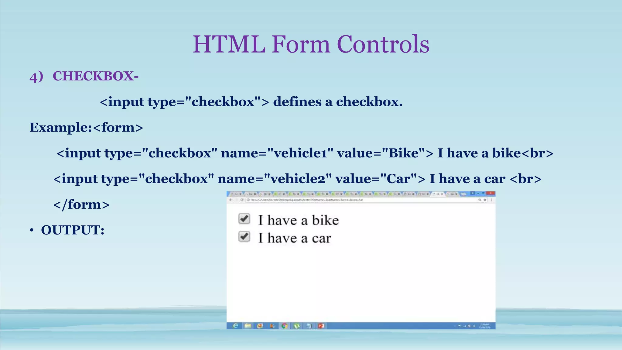 HTML Form Controls
4) CHECKBOX-
<input type="checkbox"> defines a checkbox.
Example:<form>
<input type="checkbox" name="vehicle1" value="Bike"> I have a bike<br>
<input type="checkbox" name="vehicle2" value="Car"> I have a car <br>
</form>
• OUTPUT:
 