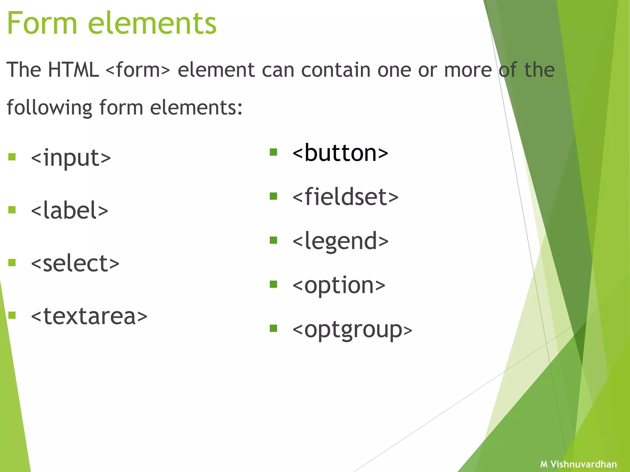 M Vishnuvardhan
Form elements
The HTML <form> element can contain one or more of the
following form elements:
 <input>
 <label>
 <select>
 <textarea>
 <button>
 <fieldset>
 <legend>
 <option>
 <optgroup>
 