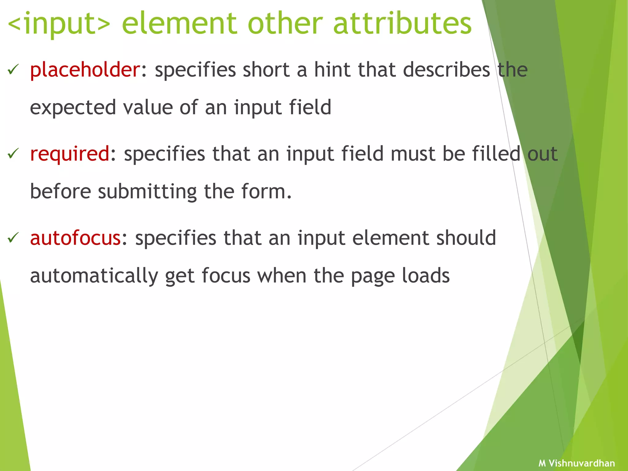 M Vishnuvardhan
<input> element other attributes
 placeholder: specifies short a hint that describes the
expected value of an input field
 required: specifies that an input field must be filled out
before submitting the form.
 autofocus: specifies that an input element should
automatically get focus when the page loads
 