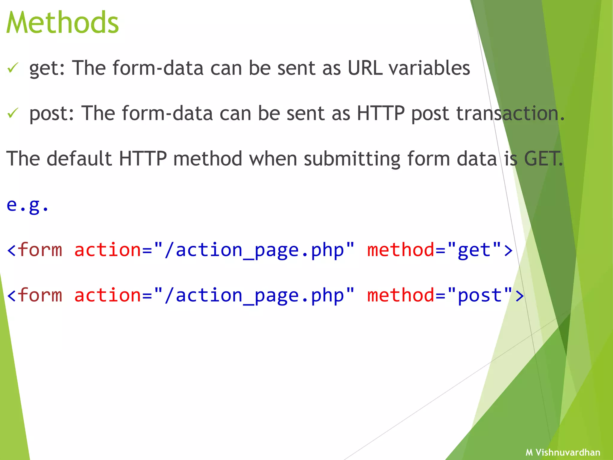 M Vishnuvardhan
Methods
 get: The form-data can be sent as URL variables
 post: The form-data can be sent as HTTP post transaction.
The default HTTP method when submitting form data is GET.
e.g.
<form action="/action_page.php" method="get">
<form action="/action_page.php" method="post">
 