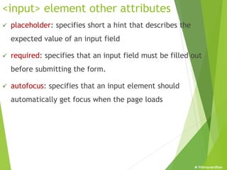 M Vishnuvardhan
<input> element other attributes
 placeholder: specifies short a hint that describes the
expected value of an input field
 required: specifies that an input field must be filled out
before submitting the form.
 autofocus: specifies that an input element should
automatically get focus when the page loads
 