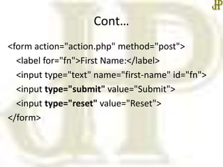 Cont…
<form action="action.php" method="post">
<label for="fn">First Name:</label>
<input type="text" name="first-name" id="fn">
<input type="submit" value="Submit">
<input type="reset" value="Reset">
</form>
 