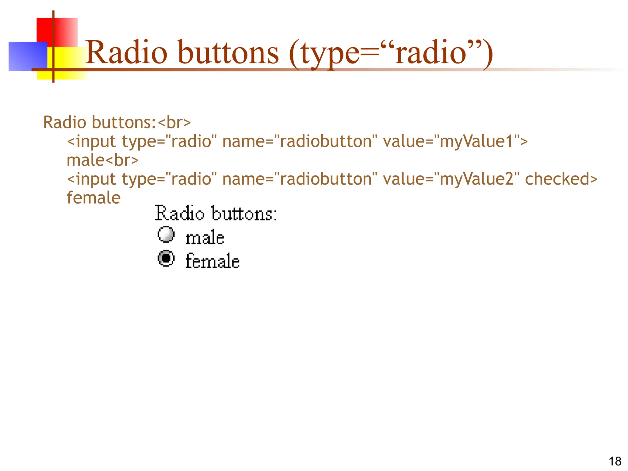 18
Radio buttons (type=“radio”)
Radio buttons:<br>
<input type="radio" name="radiobutton" value="myValue1">
male<br>
<input type="radio" name="radiobutton" value="myValue2" checked>
female
 