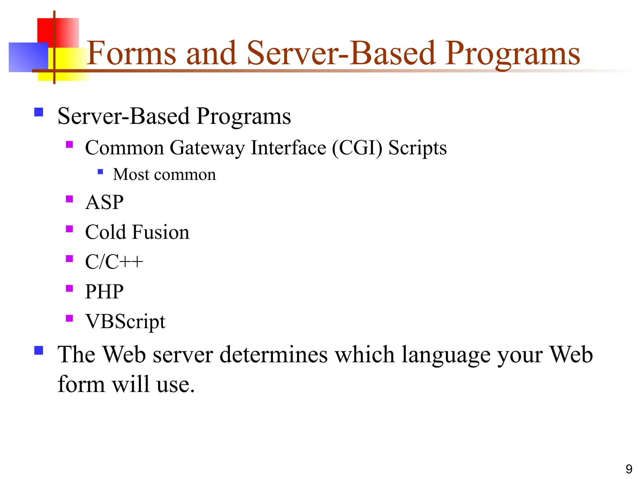 Forms and Server-Based Programs
 Server-Based Programs
 Common Gateway Interface (CGI) Scripts

Most common
 ASP
 Cold Fusion
 C/C++
 PHP
 VBScript
 The Web server determines which language your Web
form will use.
9
 