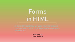 Forms
in HTML
IN THIS PRESENTATION, WE WILL DISCUSS VARIOUS
TYPES OF INPUT TOOLS FOR IMPROVING YOUR HTML
KNOWLEDGE.
Submitted By:
Jatin Malhotra
 