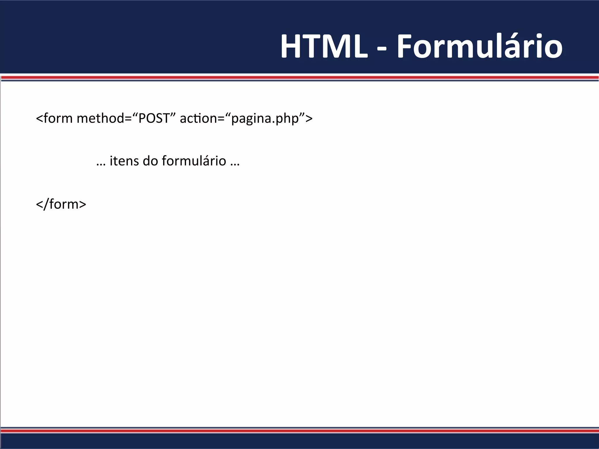 HTML	-	Formulário	
<form	method=“POST”	ac4on=“pagina.php”>	
		
	…	itens	do	formulário	…	
	
</form>	
 