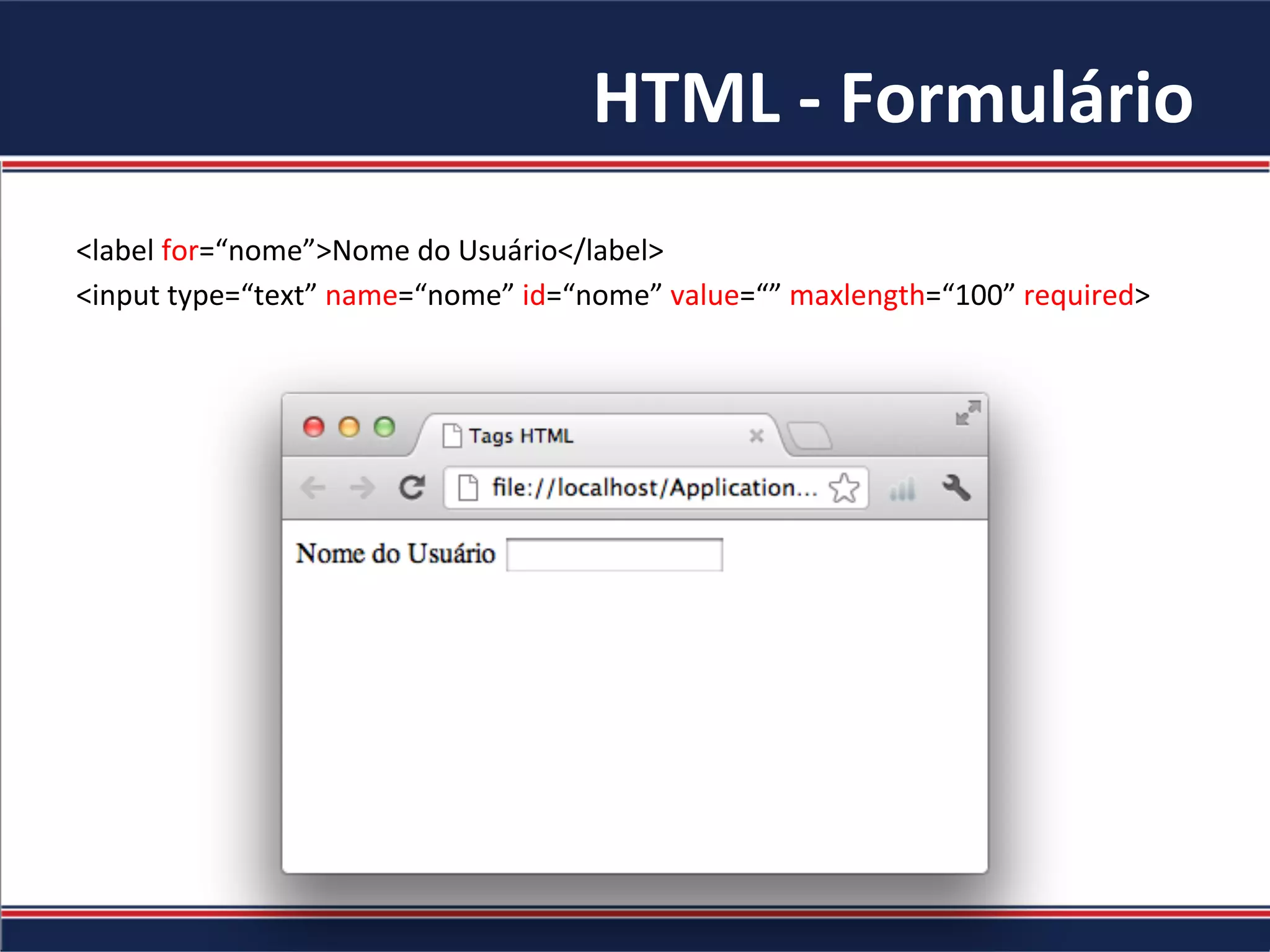 HTML	-	Formulário	
<label	for=“nome”>Nome	do	Usuário</label>	
<input	type=“text”	name=“nome”	id=“nome”	value=“”	maxlength=“100”	required>	
	
 