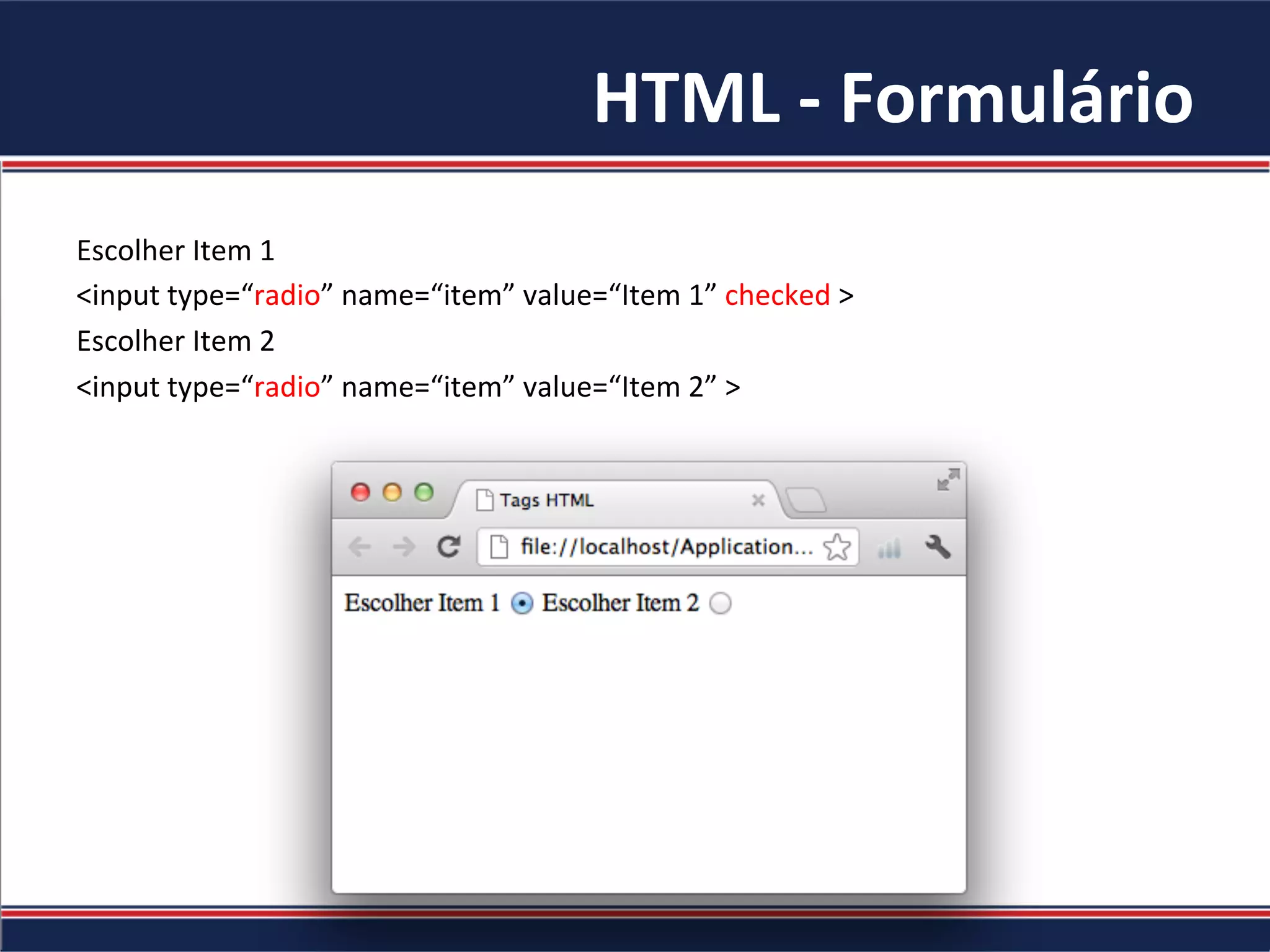 HTML	-	Formulário	
Escolher	Item	1	
<input	type=“radio”	name=“item”	value=“Item	1”	checked	>	
Escolher	Item	2	
<input	type=“radio”	name=“item”	value=“Item	2”	>	
	
	
 