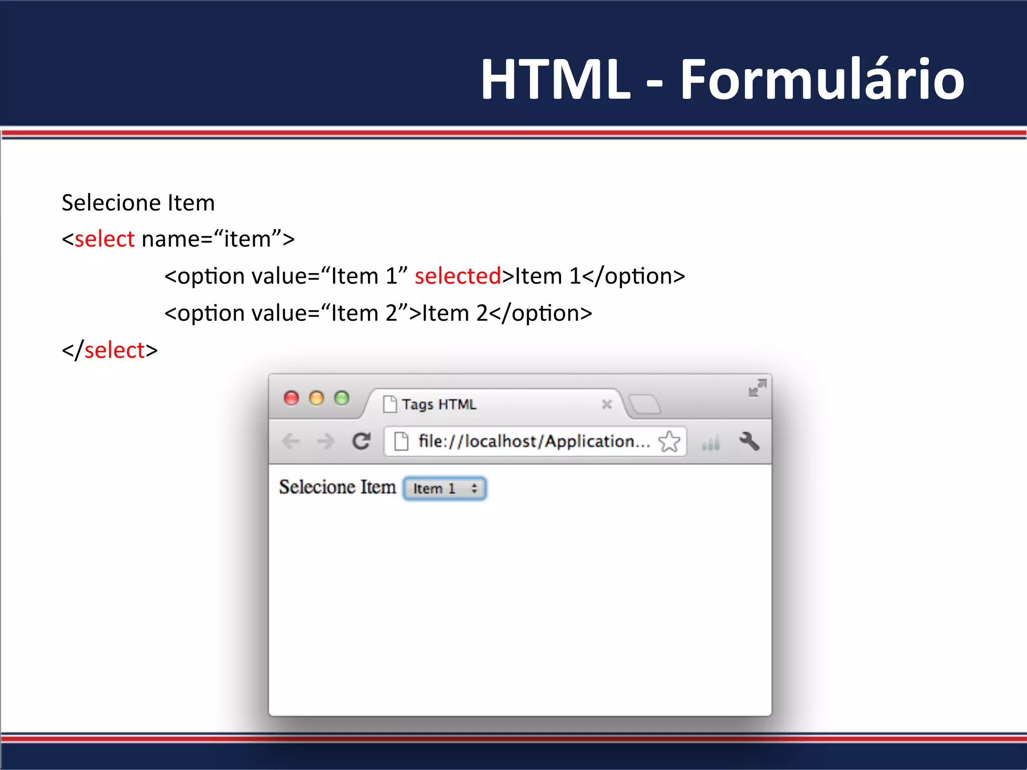 HTML	-	Formulário	
Selecione	Item	
<select	name=“item”>	
	<op4on	value=“Item	1”	selected>Item	1</op4on>	
	<op4on	value=“Item	2”>Item	2</op4on>	
</select>	
	
 