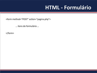HTML	-	Formulário	
<form	method=“POST”	ac4on=“pagina.php”>	
		
	…	itens	do	formulário	…	
	
</form>	
 