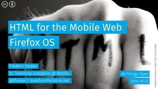 HTML for the Mobile Web 
All Things Open 
Firefox OS 
2014-10-22 
Frédéric Harper 
Sr. Technical Evangelist @ Mozilla 
@fharper | outofcomfortzone.net 
Creative Commons: https://flic.kr/p/5HzQsy 
 