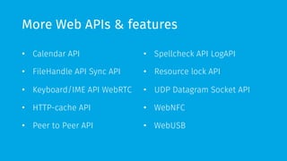 More Web APIs & features 
• Calendar API 
• FileHandle API Sync API 
• Keyboard/IME API WebRTC 
• HTTP-cache API 
• Peer to Peer API 
• Spellcheck API LogAPI 
• Resource lock API 
• UDP Datagram Socket API 
• WebNFC 
• WebUSB 
 