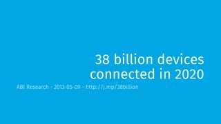 38 billion devices 
connected in 2020 
ABI Research - 2013-05-09 - http://j.mp/38billion 
 