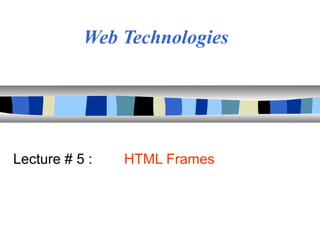 Web Technologies
Lecture # 5 : HTML Frames
 