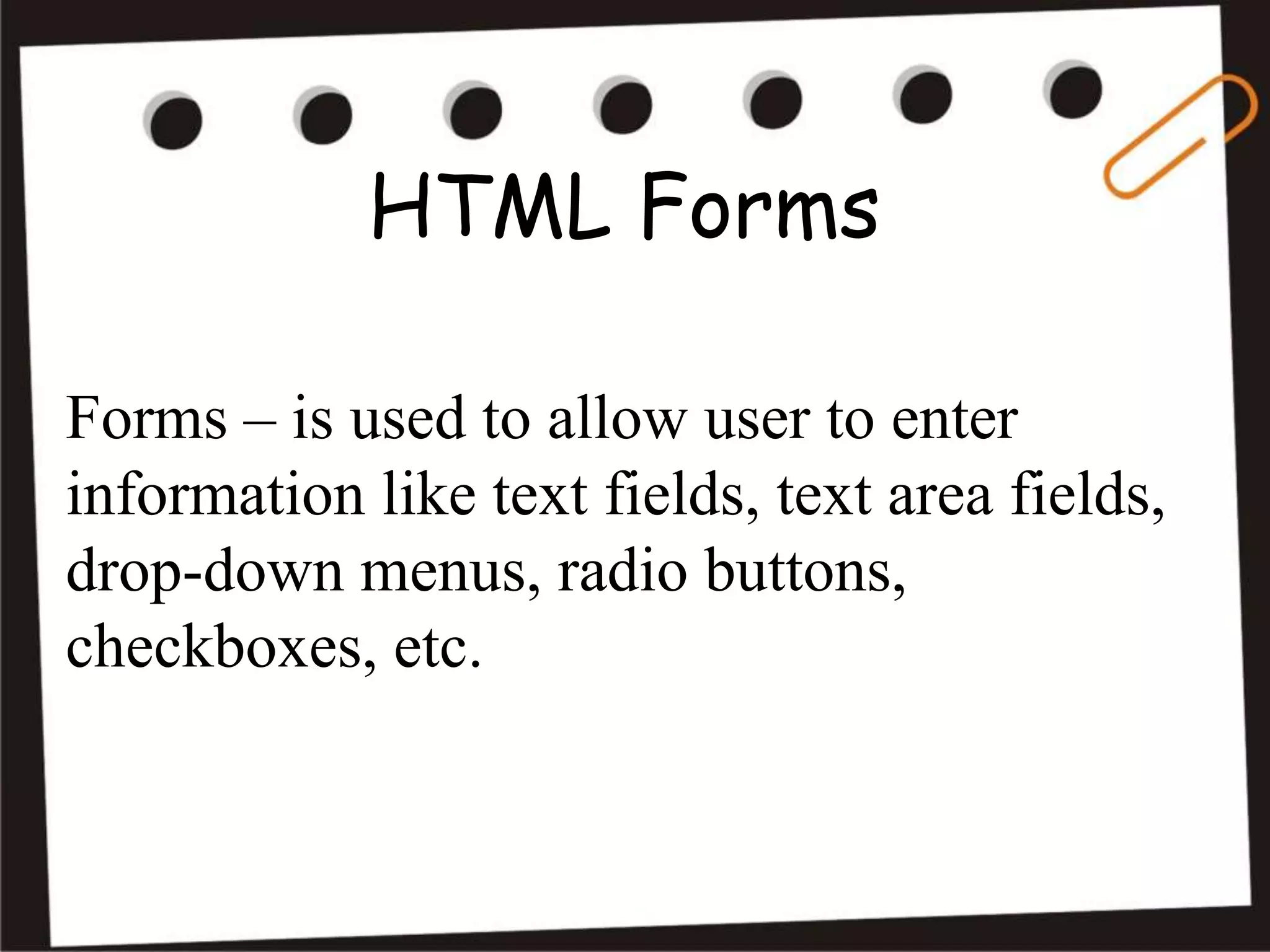 HTML Forms
Forms – is used to allow user to enter
information like text fields, text area fields,
drop-down menus, radio buttons,
checkboxes, etc.
 