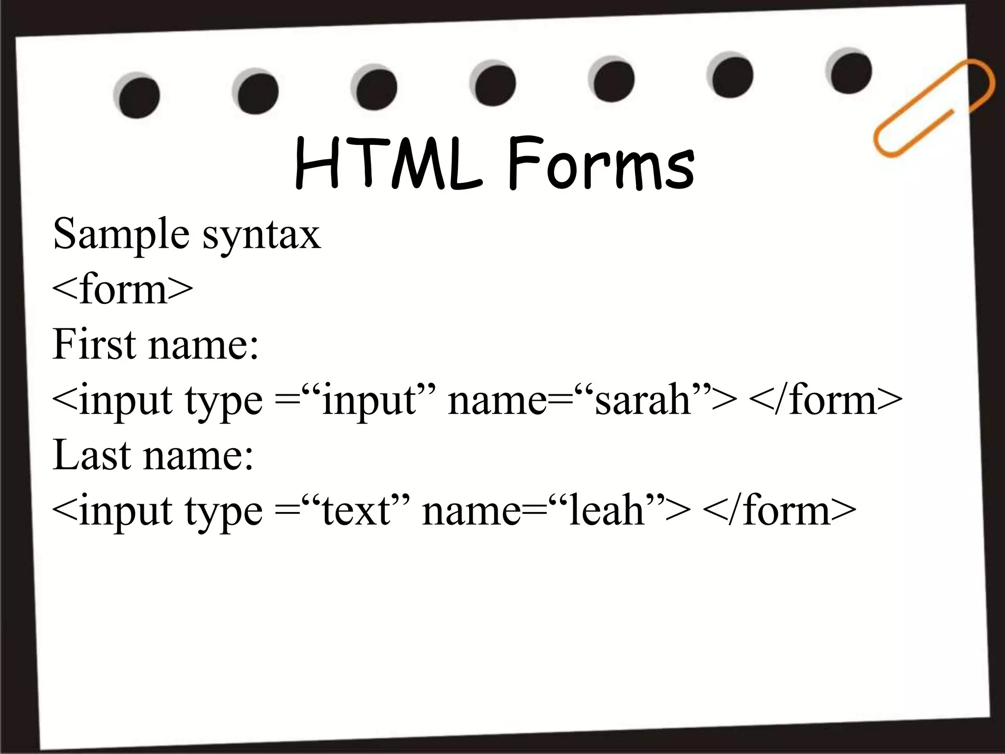 HTML Forms
Sample syntax
<form>
First name:
<input type =“input” name=“sarah”> </form>
Last name:
<input type =“text” name=“leah”> </form>
 