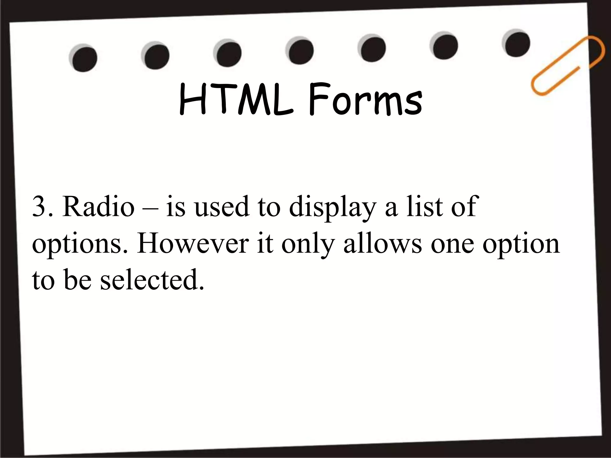 HTML Forms
3. Radio – is used to display a list of
options. However it only allows one option
to be selected.
 
