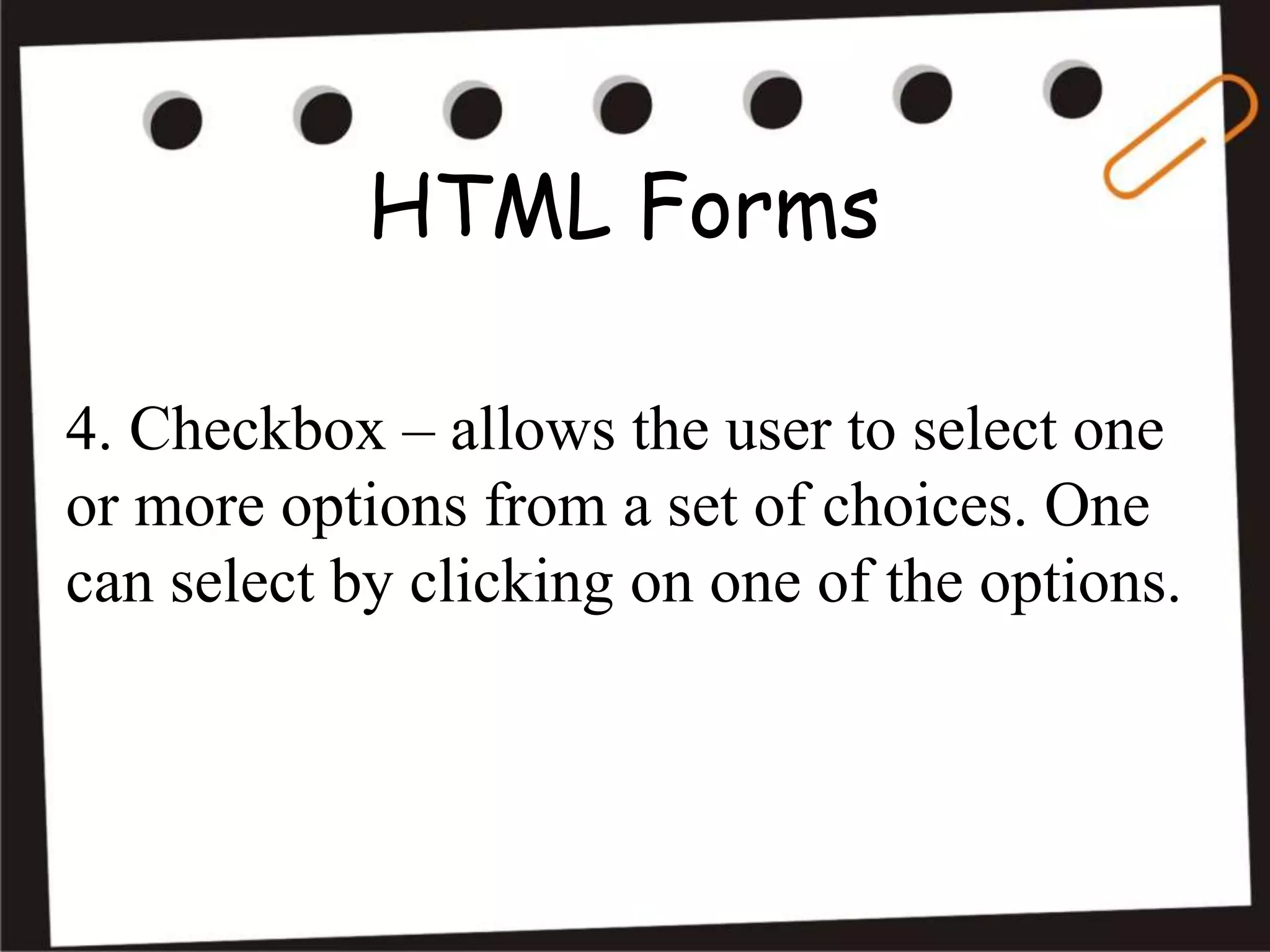 HTML Forms
4. Checkbox – allows the user to select one
or more options from a set of choices. One
can select by clicking on one of the options.
 