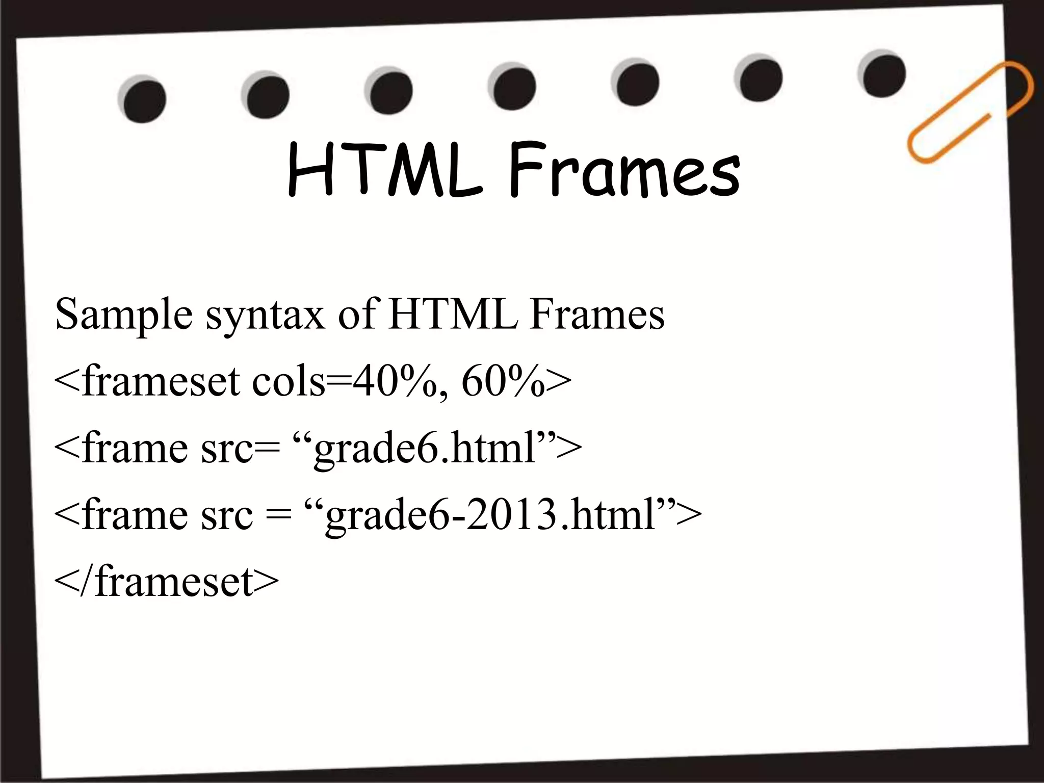 HTML Frames
Sample syntax of HTML Frames
<frameset cols=40%, 60%>
<frame src= “grade6.html”>
<frame src = “grade6-2013.html”>
</frameset>
 