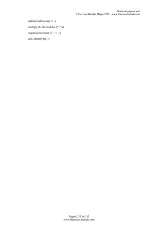 Diseño de páginas web
                                          © Fco. José Hurtado Mayén 1999 - www.francisco.hurtado.com

addition/subtraction (+ -)

multiply/divide/modulus (* / %)

negation/increment (! - ++ --)

call, member (() [])




                                    Página 213 de 213
                                 www.francisco.hurtado.com
 