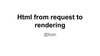 Html from request to
rendering
@toan
 