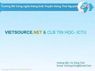 VIETSOURCE.NET & CLB TIN HỌC- ICTU
Hướng dẫn: Vũ Công Tịnh
Email: VuCongTinh@Gmail.Com
Trường ĐH Công nghệ thông tin& Truyền thông Thái Nguyên
 