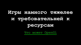 Что может OpenGL
Игры намного тяжелее
и требовательней к
ресурсам
 