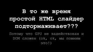 Потому что GPU не задействован и
DOM сложен (ok, ok, мы помним
это!)
В то же время
простой HTML слайдер
подтормаживает???
 