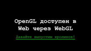Давайте выпустим кроликов!
OpenGL доступен в
Web через WebGL
 