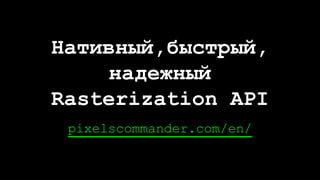 pixelscommander.com/en/
Нативный,быстрый,
надежный
Rasterization API
 