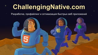 ChallengingNative.com
Разработка, профайлинг и оптимизация быстрых веб приложений
 