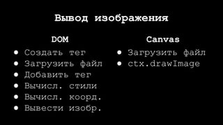 Вывод изображения
DOM
● Создать тег
● Загрузить файл
● Добавить тег
● Вычисл. стили
● Вычисл. коорд.
● Вывести изобр.
Canvas
● Загрузить файл
● ctx.drawImage
 