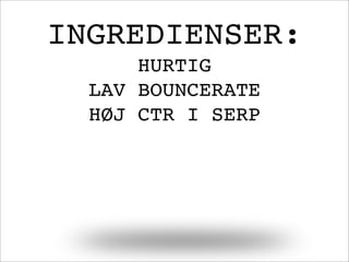 INGREDIENSER:
HURTIG
LAV BOUNCERATE
HØJ CTR I SERP
 