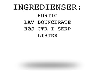 INGREDIENSER:
HURTIG
LAV BOUNCERATE
HØJ CTR I SERP
LISTER
 