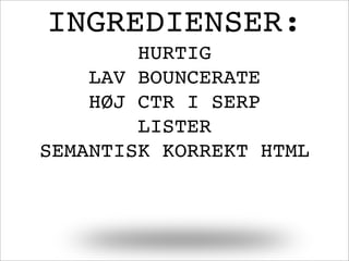 INGREDIENSER:
HURTIG
LAV BOUNCERATE
HØJ CTR I SERP
LISTER
SEMANTISK KORREKT HTML
 