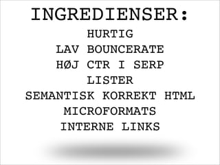 INGREDIENSER:
HURTIG
LAV BOUNCERATE
HØJ CTR I SERP
LISTER
SEMANTISK KORREKT HTML
MICROFORMATS
INTERNE LINKS
 