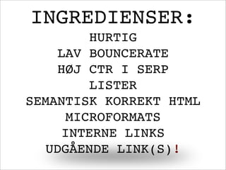 INGREDIENSER:
HURTIG
LAV BOUNCERATE
HØJ CTR I SERP
LISTER
SEMANTISK KORREKT HTML
MICROFORMATS
INTERNE LINKS
UDGÅENDE LINK(S)!
 