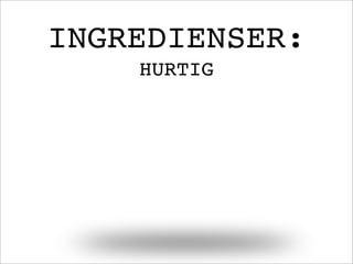 INGREDIENSER:
HURTIG
 