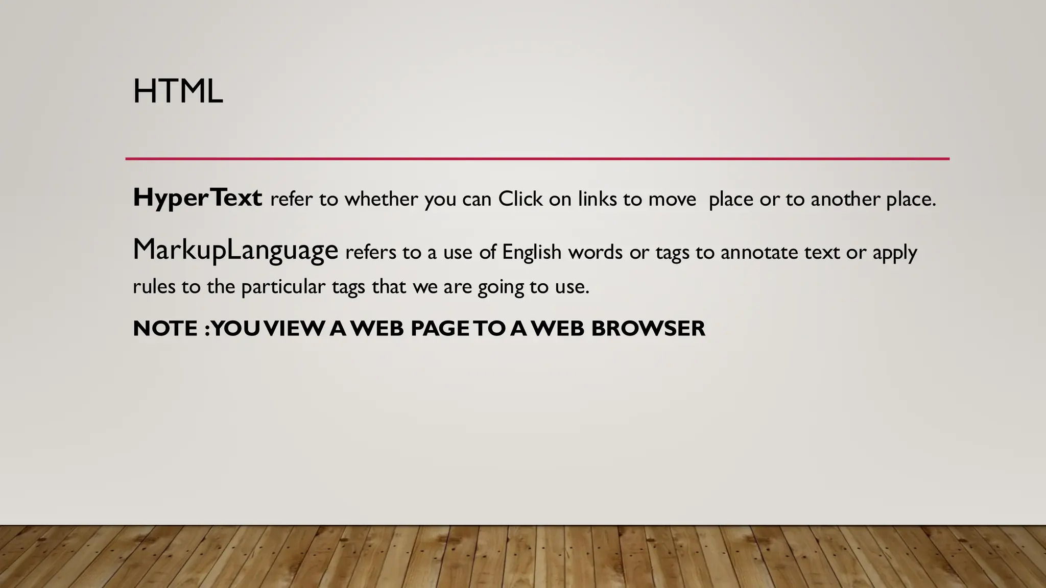 HTML
HyperText refer to whether you can Click on links to move place or to another place.
MarkupLanguage refers to a use of English words or tags to annotate text or apply
rules to the particular tags that we are going to use.
NOTE :YOUVIEW AWEB PAGETO AWEB BROWSER
 
