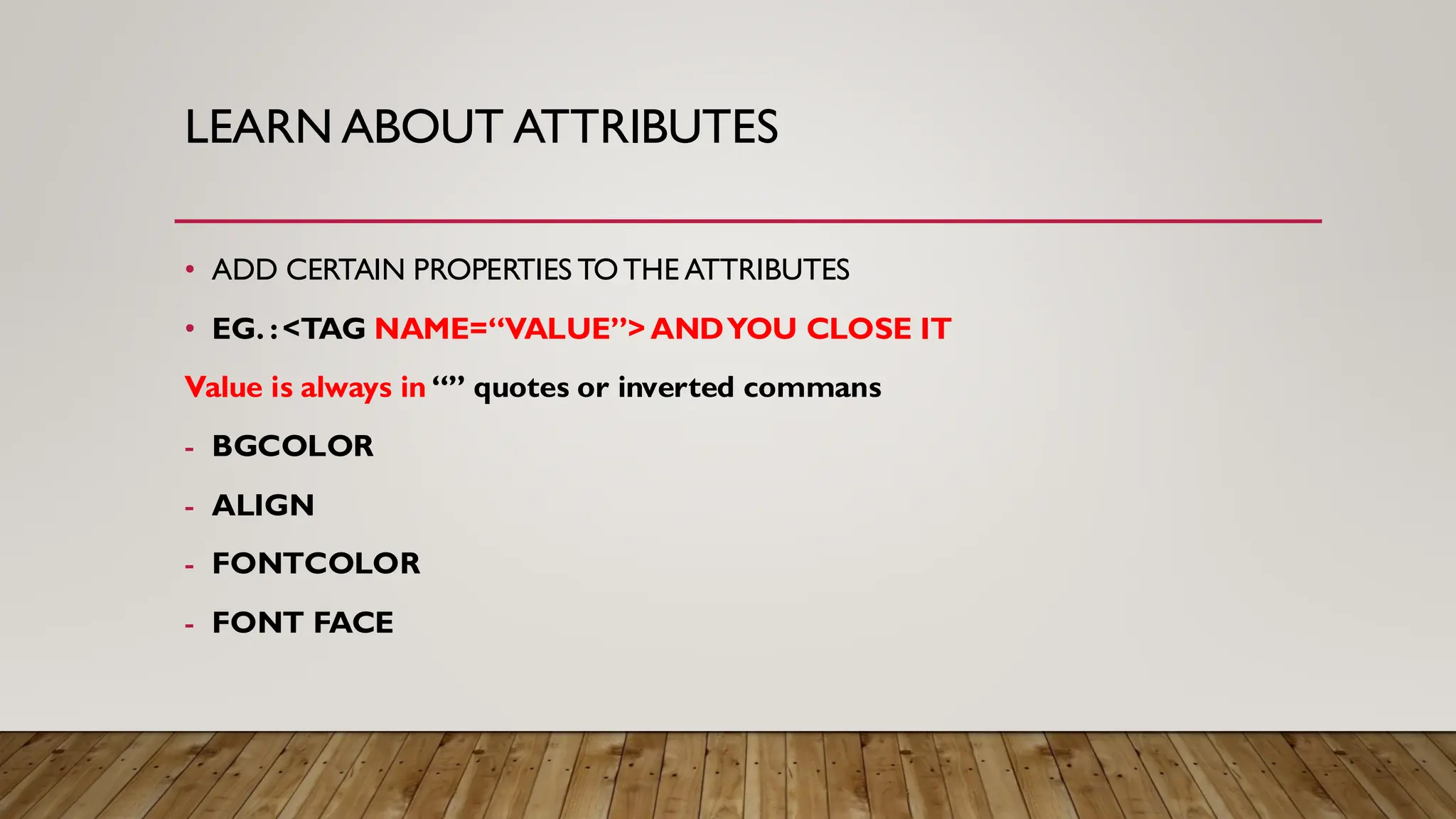 LEARN ABOUT ATTRIBUTES
• ADD CERTAIN PROPERTIES TOTHE ATTRIBUTES
• EG. :<TAG NAME=“VALUE”> ANDYOU CLOSE IT
Value is always in “” quotes or inverted commans
- BGCOLOR
- ALIGN
- FONTCOLOR
- FONT FACE
 
