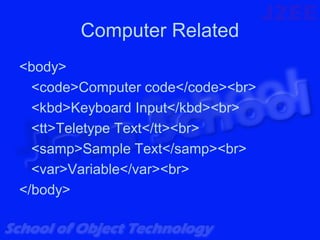 Computer Related
<body>
  <code>Computer code</code><br>
  <kbd>Keyboard Input</kbd><br>
  <tt>Teletype Text</tt><br>
  <samp>Sample Text</samp><br>
  <var>Variable</var><br>
</body>
 