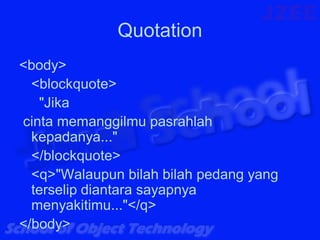 Quotation
<body>
  <blockquote>
   "Jika
cinta memanggilmu pasrahlah
  kepadanya..."
  </blockquote>
  <q>"Walaupun bilah bilah pedang yang
  terselip diantara sayapnya
  menyakitimu..."</q>
</body>
 